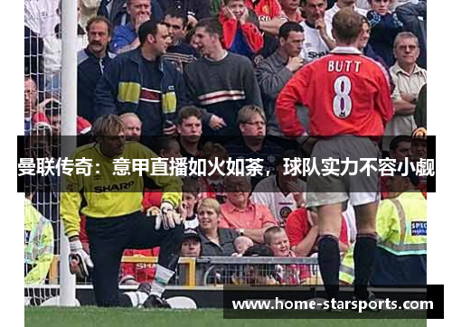 曼联传奇：意甲直播如火如荼，球队实力不容小觑