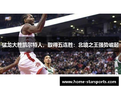 猛龙大胜凯尔特人，取得五连胜：北境之王强势崛起