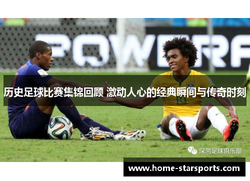 历史足球比赛集锦回顾 激动人心的经典瞬间与传奇时刻