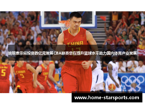 姚明表示将投资数亿元发展CBA联赛意在提升篮球水平助力国内体育产业发展