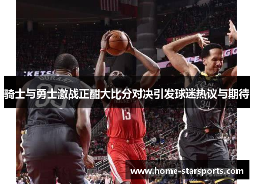 骑士与勇士激战正酣大比分对决引发球迷热议与期待
