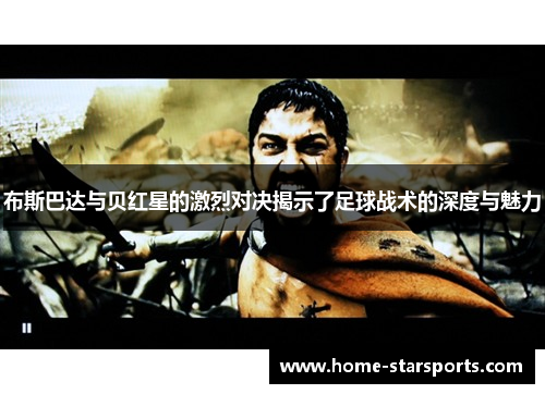 布斯巴达与贝红星的激烈对决揭示了足球战术的深度与魅力