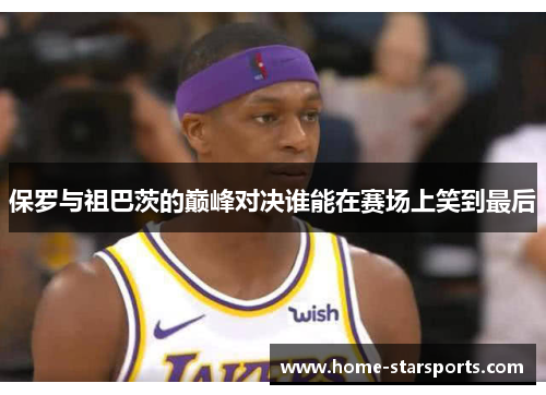 保罗与祖巴茨的巅峰对决谁能在赛场上笑到最后